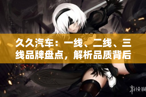 久久汽車：一線、二線、三線品牌盤點(diǎn)，解析品質(zhì)背后的秘密
