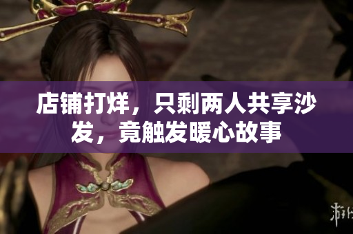 店鋪打烊，只剩兩人共享沙發(fā)，竟觸發(fā)暖心故事