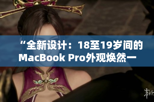 “全新設(shè)計(jì)：18至19歲間的MacBook Pro外觀煥然一新！”