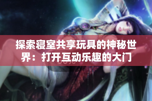 探索寢室共享玩具的神秘世界：打開互動樂趣的大門