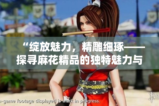 “綻放魅力,精雕細琢——探尋麻花精品的獨特魅力與精湛工藝” “綻放魅力,精雕細琢——探尋麻花精品的獨特魅力與精湛工藝”