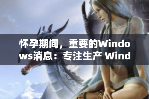 懷孕期間，重要的Windows消息：專注生產(chǎn) WindowsChannel
