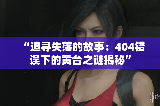 “追尋失落的故事：404錯(cuò)誤下的黃臺(tái)之謎揭秘”