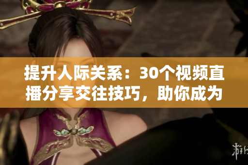 提升人際關(guān)系：30個(gè)視頻直播分享交往技巧，助你成為更出色的交際高手！