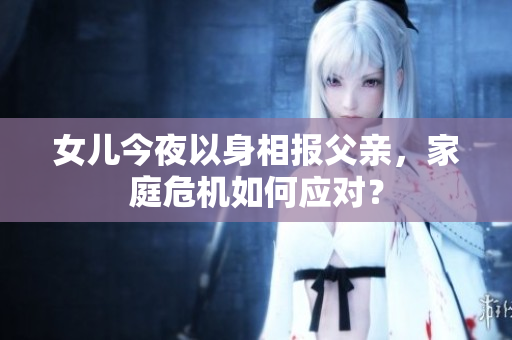 女兒今夜以身相報父親，家庭危機如何應(yīng)對？