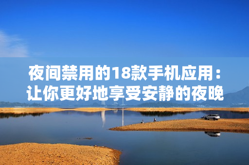 夜間禁用的18款手機(jī)應(yīng)用：讓你更好地享受安靜的夜晚