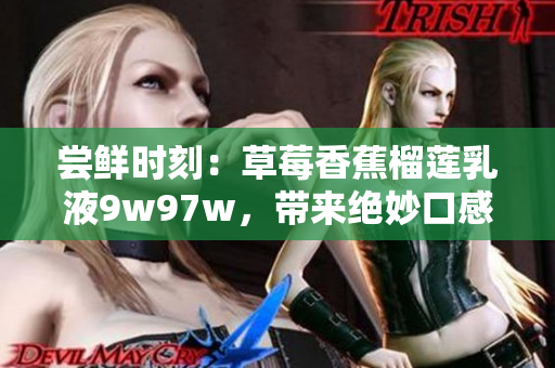 嘗鮮時(shí)刻：草莓香蕉榴蓮乳液9w97w，帶來絕妙口感舒緩體驗(yàn)