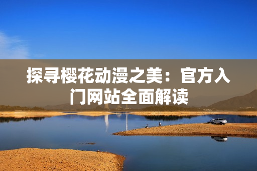 探尋櫻花動(dòng)漫之美：官方入門網(wǎng)站全面解讀