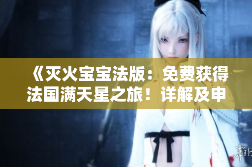 《滅火寶寶法版：免費(fèi)獲得法國滿天星之旅！詳解及申請(qǐng)指南》