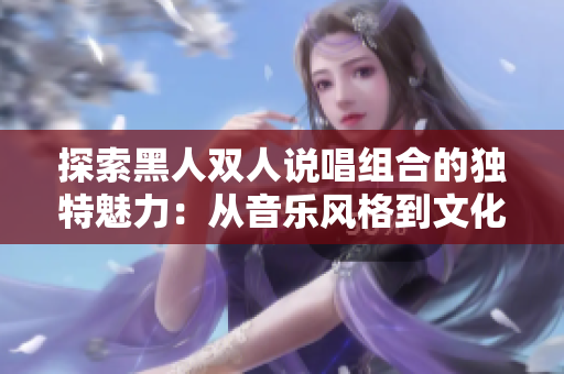 探索黑人雙人說唱組合的獨(dú)特魅力：從音樂風(fēng)格到文化影響