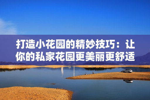 打造小花園的精妙技巧：讓你的私家花園更美麗更舒適