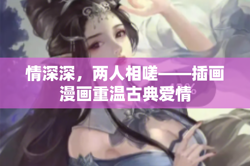 情深深，兩人相嗟——插畫漫畫重溫古典愛情