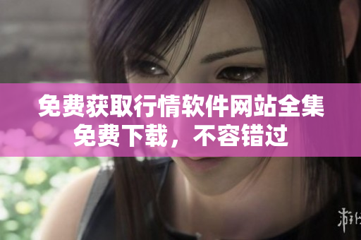 免費(fèi)獲取行情軟件網(wǎng)站全集免費(fèi)下載，不容錯(cuò)過