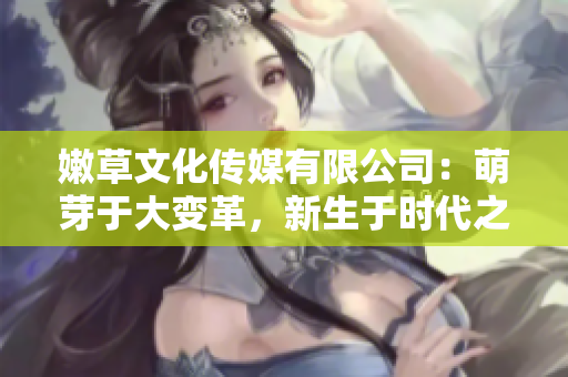 嫩草文化傳媒有限公司：萌芽于大變革，新生于時(shí)代之風(fēng)