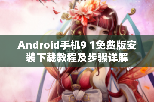 Android手機(jī)9 1免費(fèi)版安裝下載教程及步驟詳解