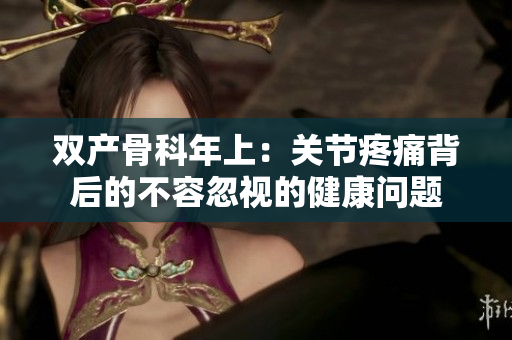 雙產(chǎn)骨科年上：關(guān)節(jié)疼痛背后的不容忽視的健康問題