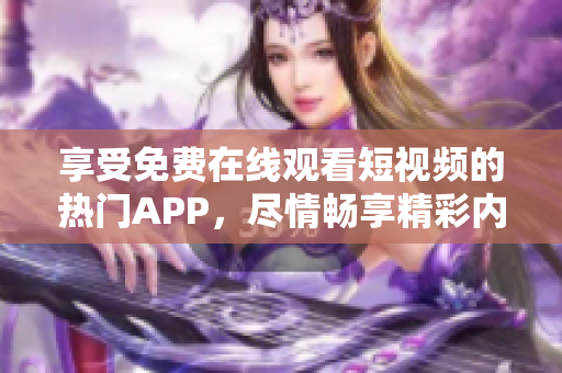 享受免費(fèi)在線觀看短視頻的熱門APP，盡情暢享精彩內(nèi)容