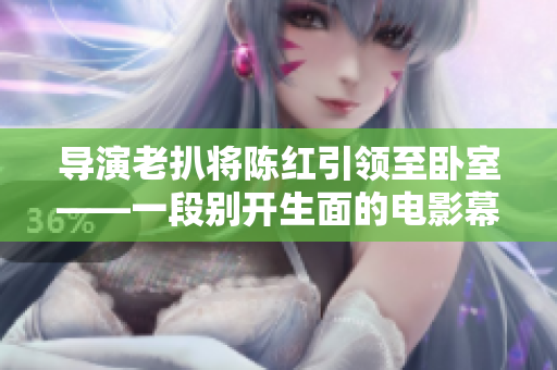 導(dǎo)演老扒將陳紅引領(lǐng)至臥室——一段別開生面的電影幕后故事