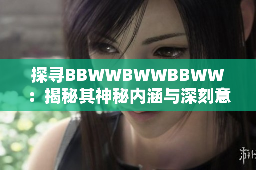 探尋BBWWBWWBBWW：揭秘其神秘內(nèi)涵與深刻意義