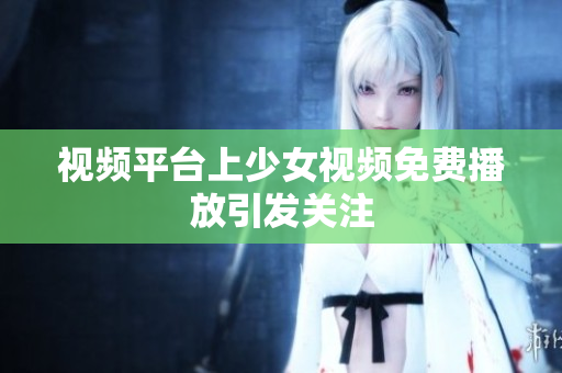 視頻平臺上少女視頻免費(fèi)播放引發(fā)關(guān)注