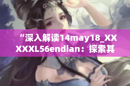 “深入解讀14may18_XXXXXL56endian：探索其特點(diǎn)與應(yīng)用領(lǐng)域”
