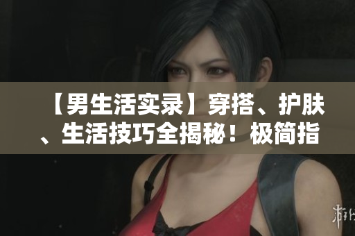 【男生活實錄】穿搭、護膚、生活技巧全揭秘！極簡指南，助你成為型男典范