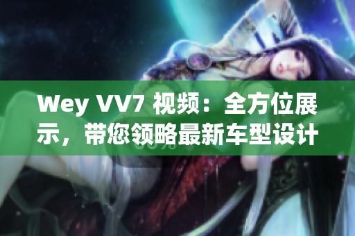 Wey VV7 視頻：全方位展示，帶您領(lǐng)略最新車型設(shè)計(jì)與性能表現(xiàn)