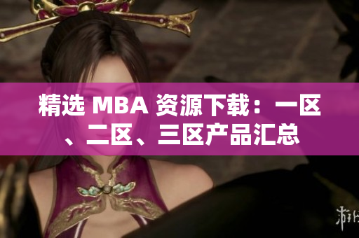 精選 MBA 資源下載：一區(qū)、二區(qū)、三區(qū)產(chǎn)品匯總