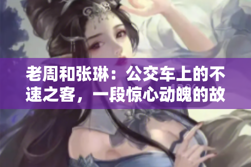 老周和張琳：公交車上的不速之客，一段驚心動魄的故事