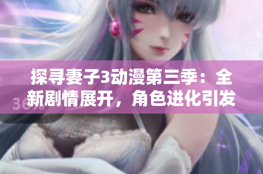 探尋妻子3動漫第三季：全新劇情展開，角色進(jìn)化引發(fā)期待