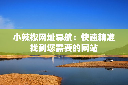 小辣椒網(wǎng)址導(dǎo)航：快速精準(zhǔn)找到您需要的網(wǎng)站
