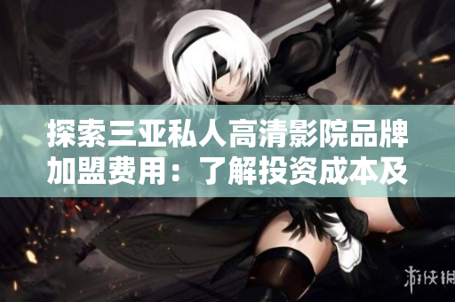 探索三亞私人高清影院品牌加盟費(fèi)用：了解投資成本及盈利前景