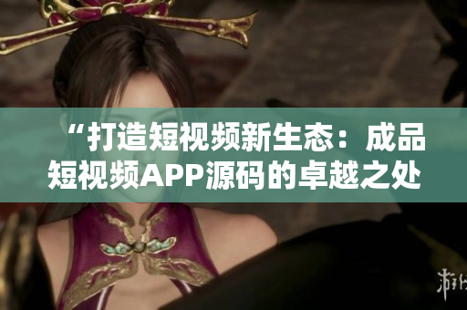 “打造短視頻新生態(tài):成品短視頻APP源碼的卓越之處” “打造短視頻新生態(tài):成品短視頻APP源碼的卓越之處”