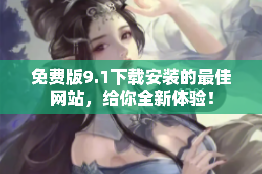 免費版9.1下載安裝的最佳網(wǎng)站，給你全新體驗！
