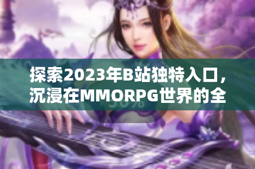 探索2023年B站獨特入口,沉浸在MMORPG世界的全新體驗 探索2023年B站獨特入口,沉浸在MMORPG世界的全新體驗