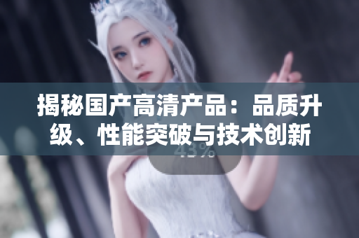 揭秘國產(chǎn)高清產(chǎn)品：品質(zhì)升級、性能突破與技術創(chuàng)新