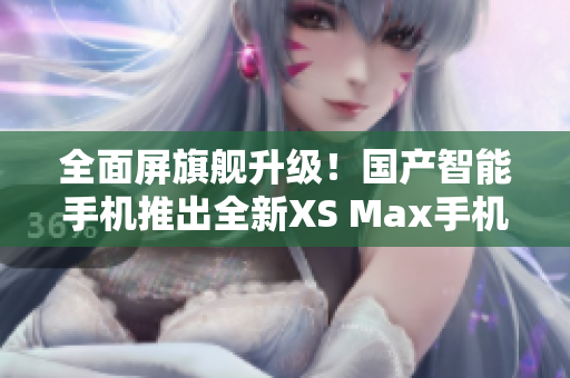 全面屏旗艦升級！國產(chǎn)智能手機推出全新XS Max手機
