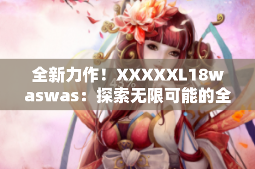 全新力作！XXXXXL18waswas：探索無限可能的全新旅程