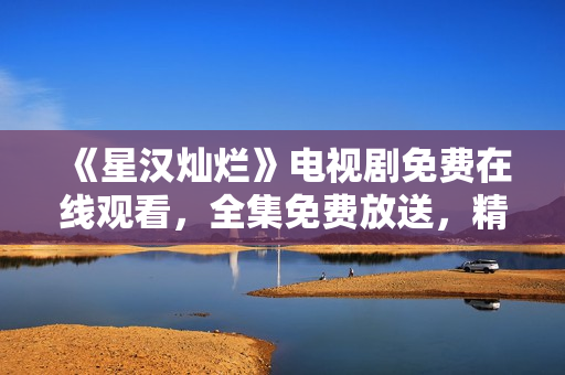 《星漢燦爛》電視劇免費在線觀看，全集免費放送，精彩劇情不容錯過！