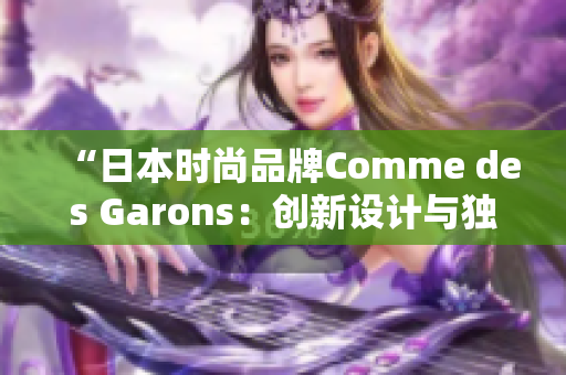 “日本時尚品牌Comme des Garons：創(chuàng)新設計與獨特風格的傳奇之路”