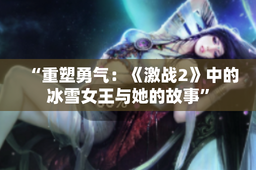 “重塑勇氣：《激戰(zhàn)2》中的冰雪女王與她的故事”