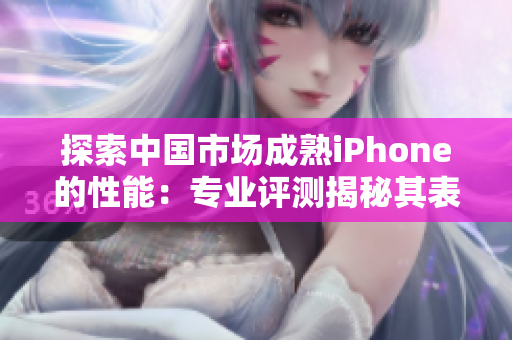 探索中國市場成熟iPhone的性能：專業(yè)評測揭秘其表現(xiàn)與競爭優(yōu)勢