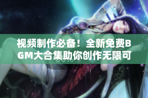 視頻制作必備！全新免費BGM大合集助你創(chuàng)作無限可能