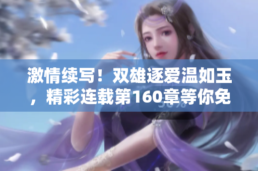 激情續(xù)寫！雙雄逐愛溫如玉，精彩連載第160章等你免費閱讀