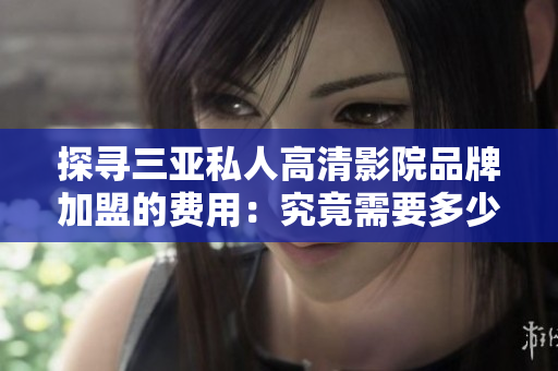 探尋三亞私人高清影院品牌加盟的費用：究竟需要多少資金投入？