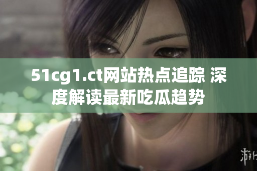 51cg1.ct網(wǎng)站熱點(diǎn)追蹤 深度解讀最新吃瓜趨勢(shì)