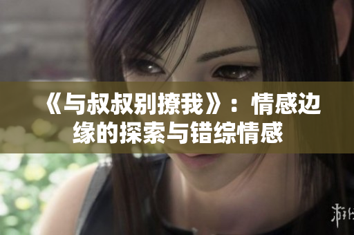 《與叔叔別撩我》：情感邊緣的探索與錯綜情感