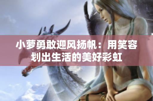 小蘿勇敢迎風(fēng)揚(yáng)帆：用笑容劃出生活的美好彩虹