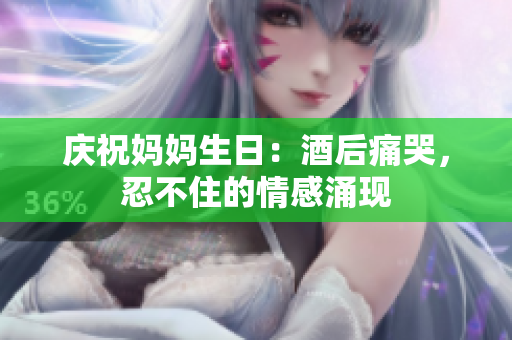 慶祝媽媽生日：酒后痛哭，忍不住的情感涌現(xiàn)