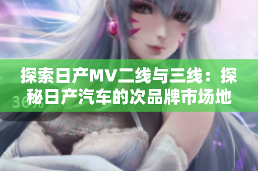 探索日產(chǎn)MV二線與三線：探秘日產(chǎn)汽車的次品牌市場地位